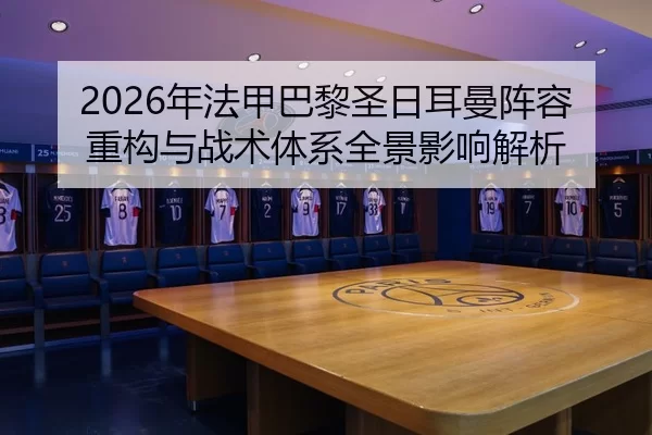 2026年法甲巴黎圣日耳曼阵容重构与战术体系全景影响解析