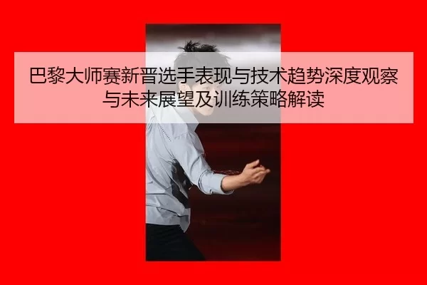 巴黎大师赛新晋选手表现与技术趋势深度观察与未来展望及训练策略解读