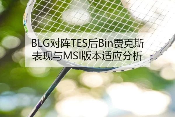 BLG对阵TES后Bin贾克斯表现与MSI版本适应分析