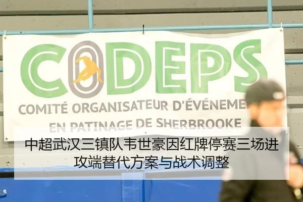 中超武汉三镇队韦世豪因红牌停赛三场进攻端替代方案与战术调整