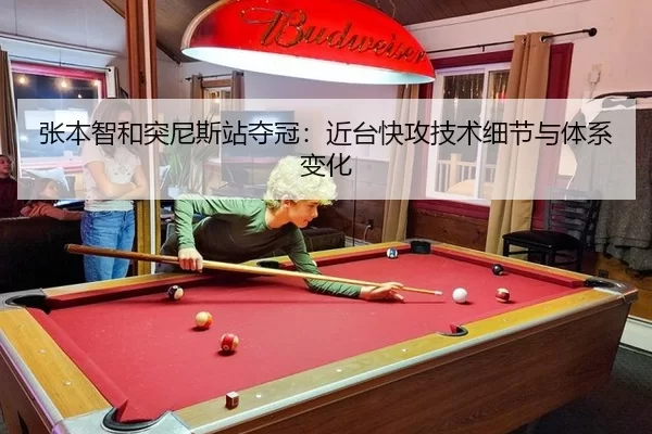 张本智和突尼斯站夺冠：近台快攻技术细节与体系变化